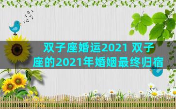 双子座婚运2021 双子座的2021年婚姻最终归宿